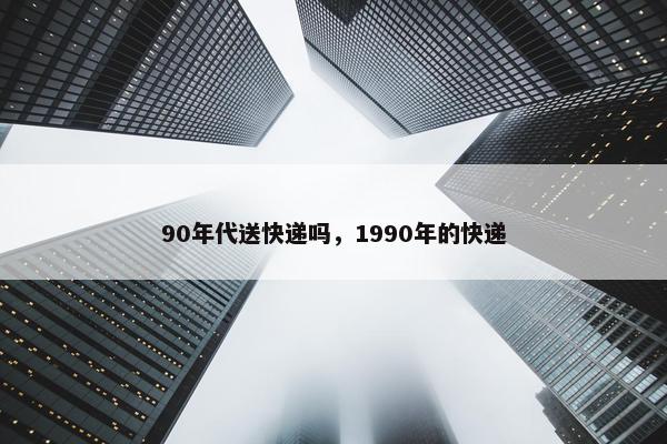 90年代送快递吗,1990年的快递 90年代送快递吗,1990年的快递