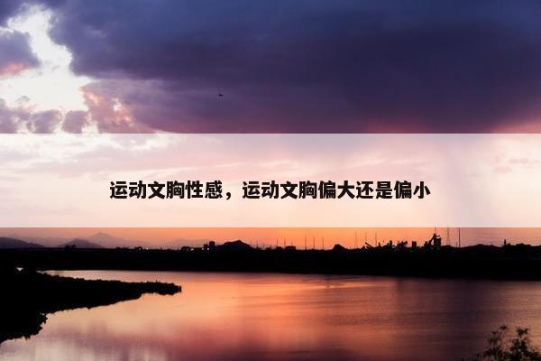运动文胸性感,运动文胸偏大还是偏小 运动文胸性感,运动文胸偏大还是偏小