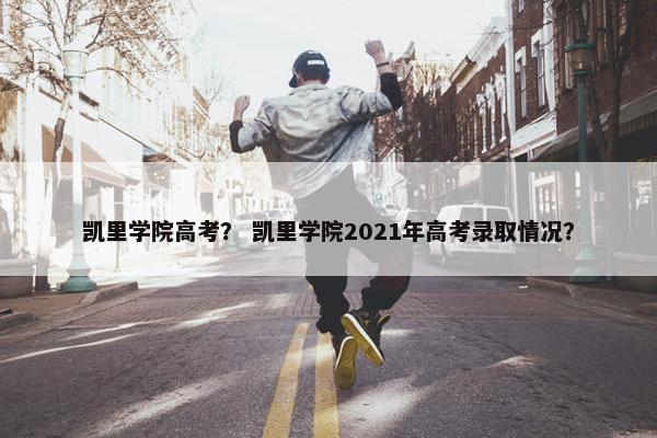 凯里学院高考? 凯里学院2021年高考录取情况? 凯里学院高考? 凯里学院2021年高考录取情况?