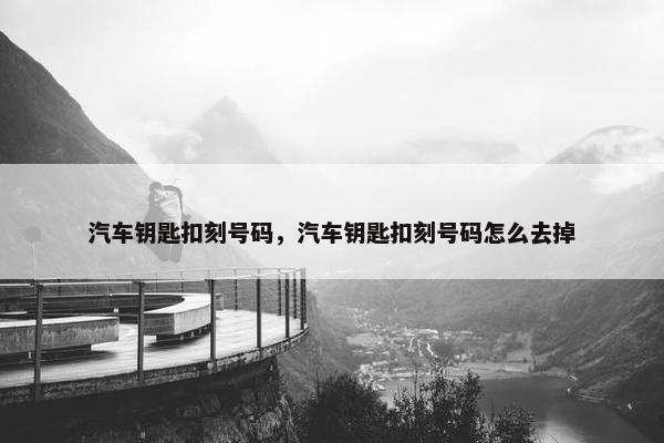 汽车钥匙扣刻号码，汽车钥匙扣刻号码怎么去掉