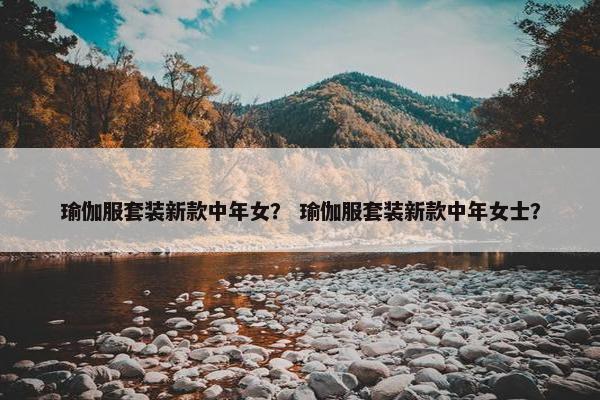 瑜伽服套装新款中年女？ 瑜伽服套装新款中年女士？