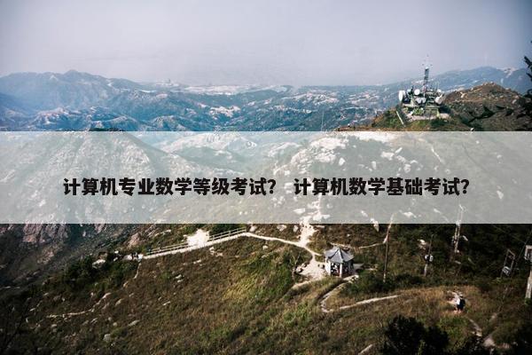 计算机专业数学等级考试? 计算机数学基础考试? 计算机专业数学等级考试? 计算机数学基础考试?