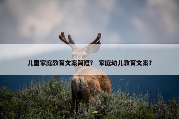 儿童家庭教育文案简短? 家庭幼儿教育文案? 儿童家庭教育文案简短? 家庭幼儿教育文案?