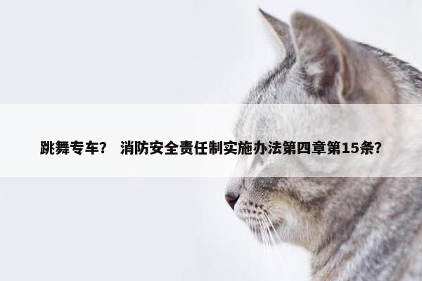 跳舞专车？ 消防安全责任制实施办法第四章第15条？