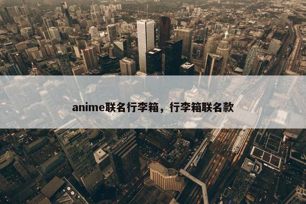 anime联名行李箱，行李箱联名款