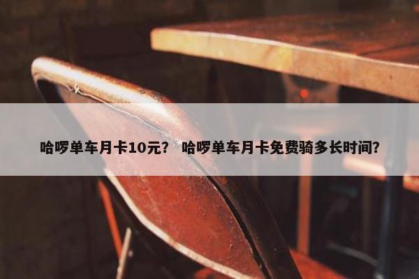 哈啰单车月卡10元？ 哈啰单车月卡免费骑多长时间？