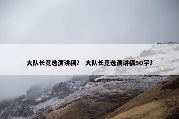 大队长竞选演讲稿？ 大队长竞选演讲稿50字？