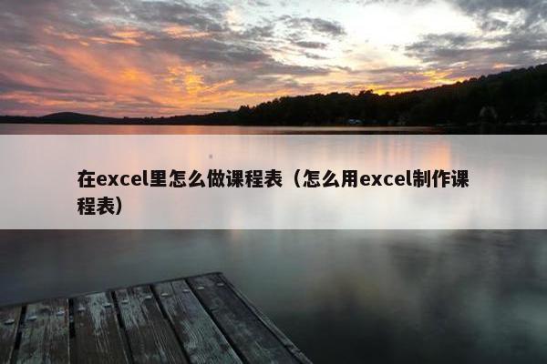 在excel里怎么做课程表（怎么用excel制作课程表）