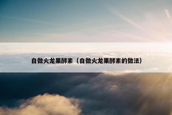 自做火龙果酵素（自做火龙果酵素的做法）