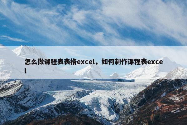 怎么做课程表表格excel，如何制作课程表excel