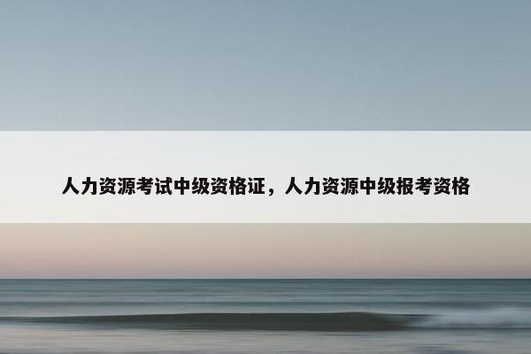 人力资源考试中级资格证，人力资源中级报考资格