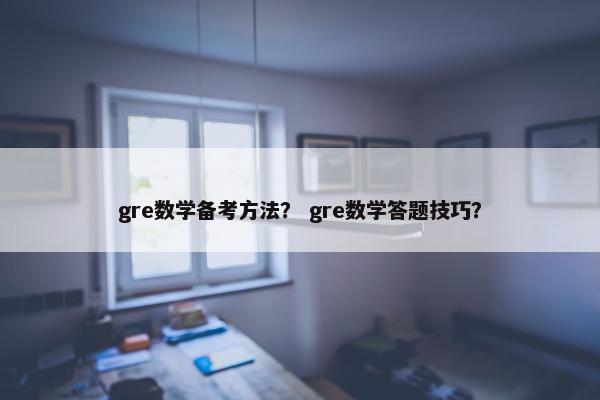 gre数学备考方法？ gre数学答题技巧？