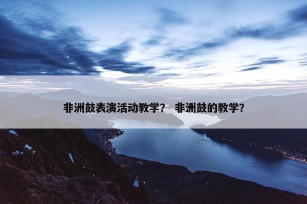 非洲鼓表演活动教学？ 非洲鼓的教学？