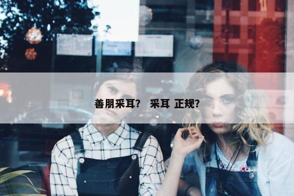 善朋采耳？ 采耳 正规？