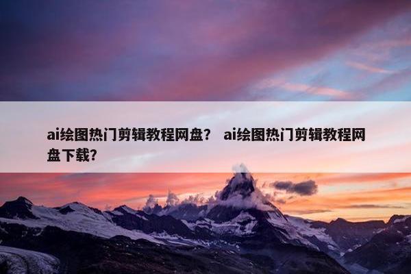 ai绘图热门剪辑教程网盘？ ai绘图热门剪辑教程网盘下载？