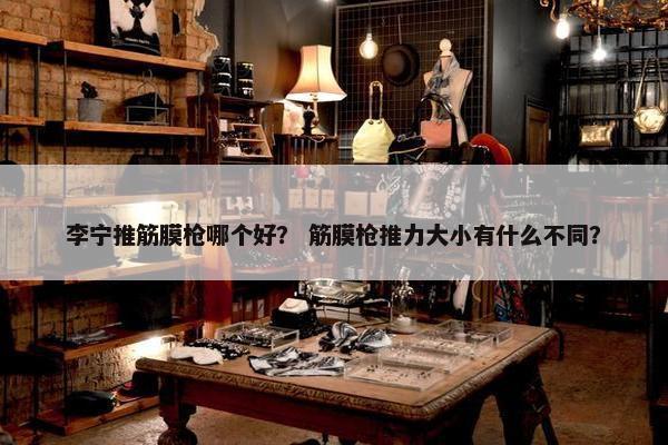 李宁推筋膜枪哪个好？ 筋膜枪推力大小有什么不同？