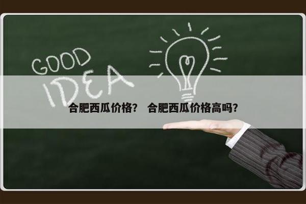 合肥西瓜价格? 合肥西瓜价格高吗? 合肥西瓜价格? 合肥西瓜价格高吗?