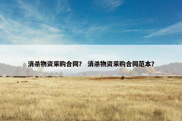 消杀物资采购合同？ 消杀物资采购合同范本？