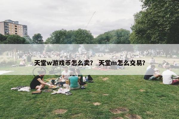 天堂w游戏币怎么卖？ 天堂m怎么交易？