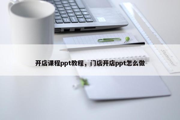 开店课程ppt教程，门店开店ppt怎么做