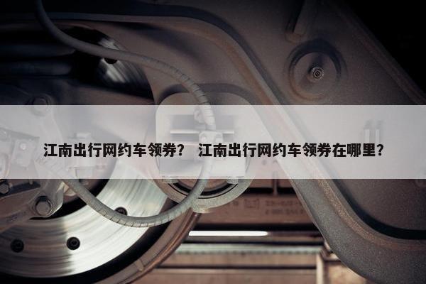 江南出行网约车领券？ 江南出行网约车领券在哪里？