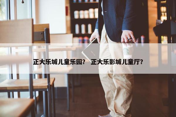 正大乐城儿童乐园？ 正大乐影城儿童厅？