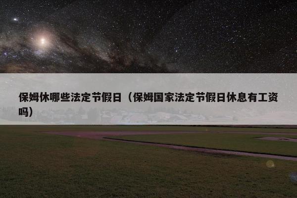 保姆休哪些法定节假日（保姆国家法定节假日休息有工资吗）