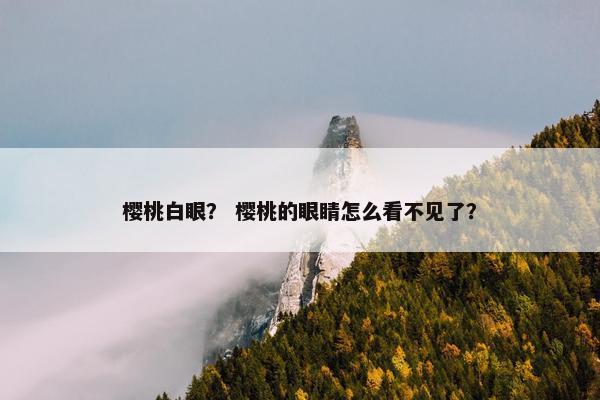 樱桃白眼？ 樱桃的眼睛怎么看不见了？