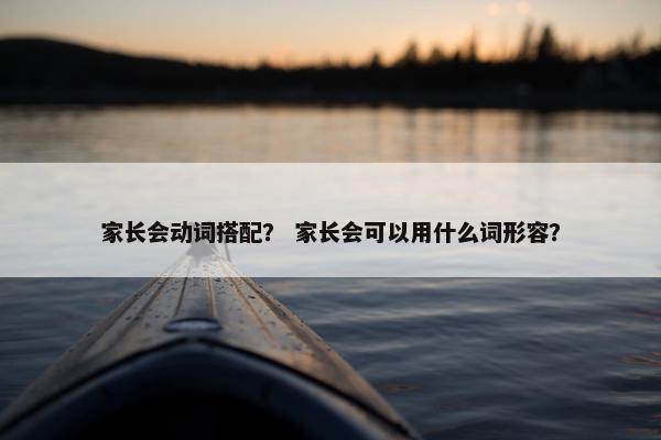 家长会动词搭配？ 家长会可以用什么词形容？