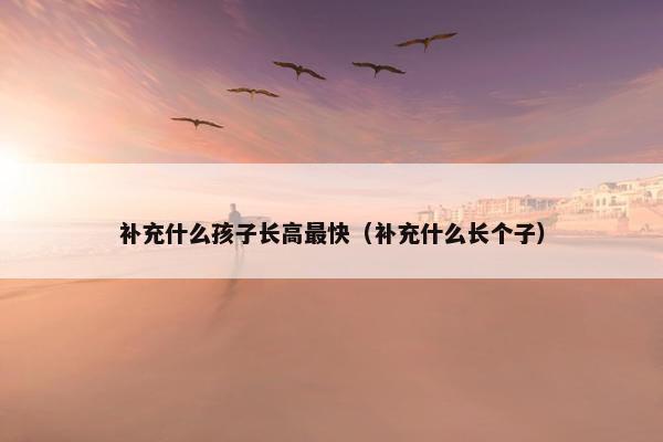 补充什么孩子长高最快（补充什么长个子）
