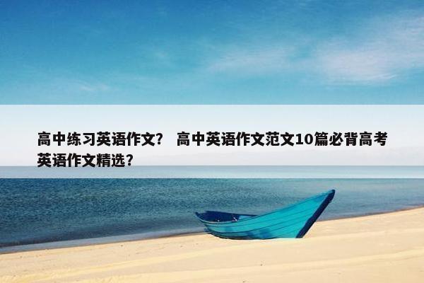 高中练习英语作文？ 高中英语作文范文10篇必背高考英语作文精选？