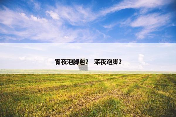 宵夜泡脚包？ 深夜泡脚？