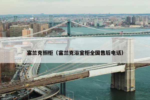 富兰克橱柜（富兰克浴室柜全国售后电话）