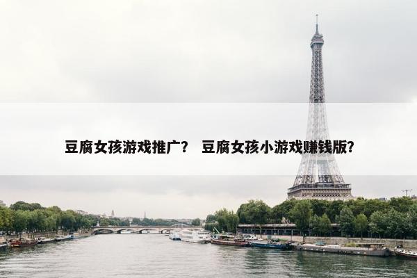 豆腐女孩游戏推广？ 豆腐女孩小游戏赚钱版？