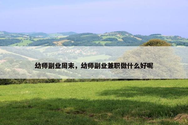 幼师副业周末,幼师副业兼职做什么好呢 幼师副业周末,幼师副业兼职做什么好呢