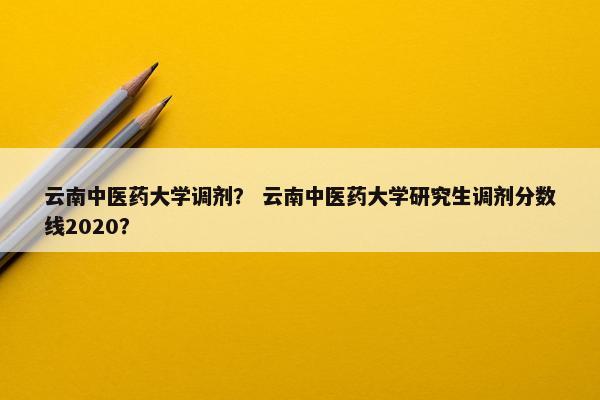 云南中医药大学调剂? 云南中医药大学研究生调剂分数线2020? 云南中医药大学调剂? 云南中医药大学研究生调剂分数线2020?
