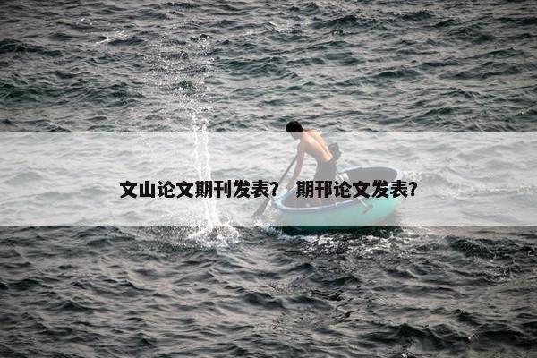 文山论文期刊发表？ 期邗论文发表？