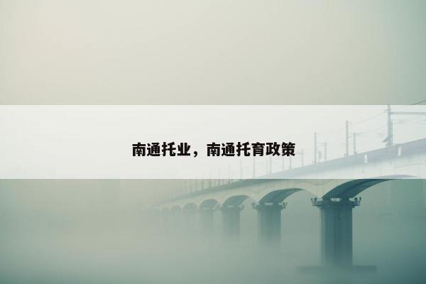 南通托业，南通托育政策