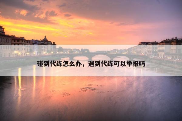 碰到代练怎么办，遇到代练可以举报吗