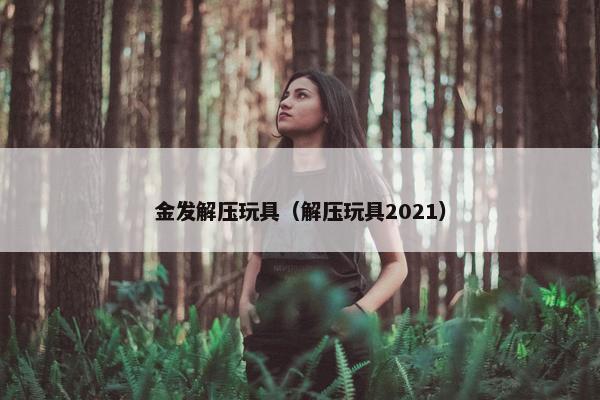 金发解压玩具（解压玩具2021）