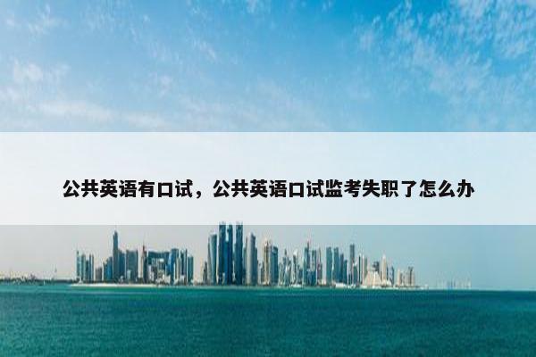 公共英语有口试，公共英语口试监考失职了怎么办