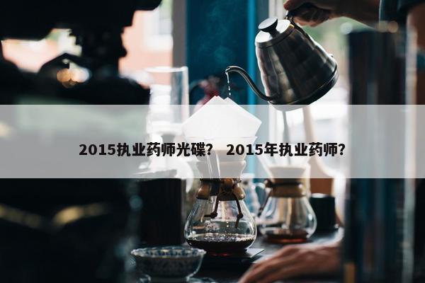 2015执业药师光碟? 2015年执业药师? 2015执业药师光碟? 2015年执业药师?