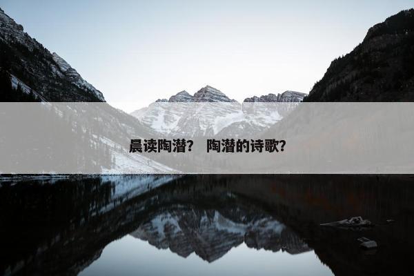 晨读陶潜? 陶潜的诗歌? 晨读陶潜? 陶潜的诗歌?
