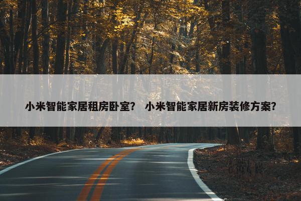 小米智能家居租房卧室? 小米智能家居新房装修方案? 小米智能家居租房卧室? 小米智能家居新房装修方案?