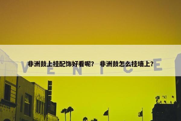 非洲鼓上挂配饰好看呢？ 非洲鼓怎么挂墙上？