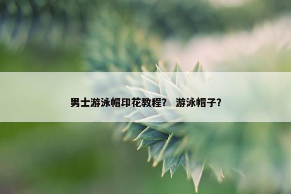 男士游泳帽印花教程？ 游泳帽子？