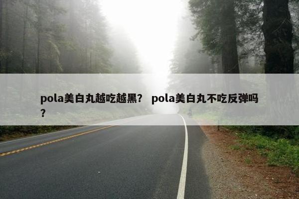 pola美白丸越吃越黑？ pola美白丸不吃反弹吗？